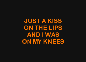 JUST A KISS
ON THE LIPS

AND IWAS
ON MY KNEES