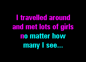 I travelled around
and met lots of girls

no matter how
many I see...