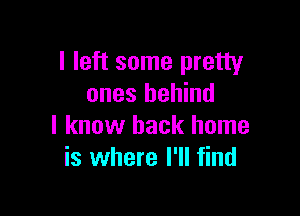 I left some pretty
ones behind

I know back home
is where I'll find