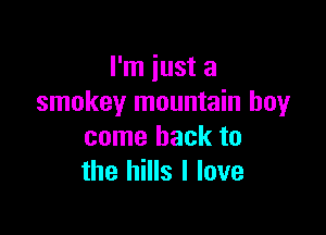 I'm just a
smokey mountain boyr

come back to
the hills I love