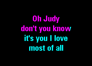 0h Judy
don't you know

it's you I love
most of all