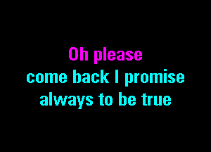 Oh please

come back I promise
always to be true