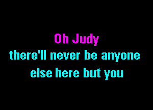 0h Judy

there'll never be anyone
else here but you