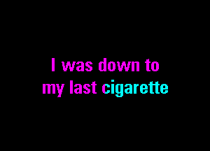 l was down to

my last cigarette