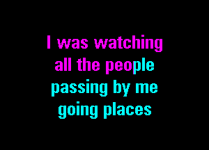 l was watching
all the people

passing by me
going places