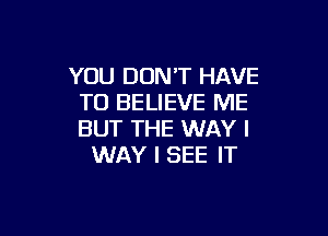 YOU DON'T HAVE
TO BELIEVE ME

BUT THE WAY I
WAY I SEE IT