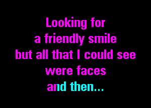 Looking for
a friendly smile

but all that I could see
were faces
andthen.