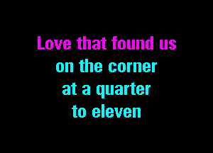 Love that found us
on the corner

at a quarter
to eleven
