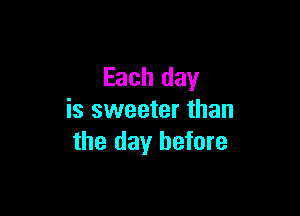 Each day

is sweeter than
the day before