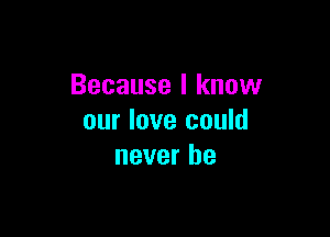 Because I know

our love could
never be