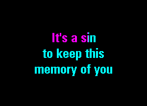 It's a sin

to keep this
memory of you