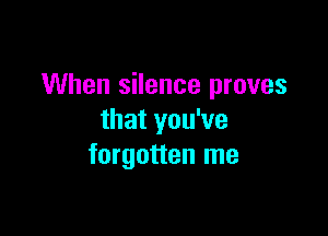 When silence proves

that you've
forgotten me