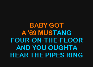 BABY GOT
A'69 MUSTANG
FOUR-ON-TH E-FLOOR
AND YOU OUGHTA
HEAR THE PIPES RING