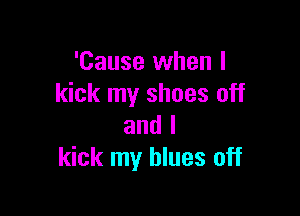'Cause when I
kick my shoes off

and I
kick my blues off