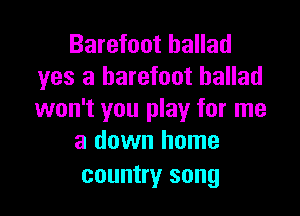 Barefoot ballad
yes a barefoot ballad

won't you play for me
a down home
country song