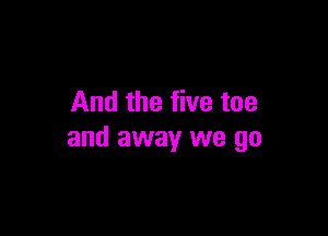And the five toe

and away we go