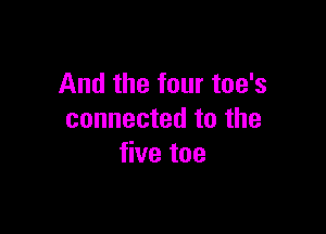 And the four toe's

connected to the
five toe