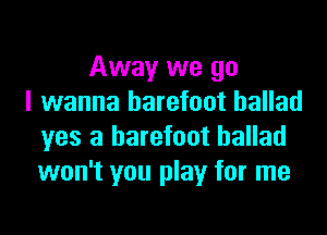 Away we go
I wanna barefoot ballad

yes a barefoot ballad
won't you play for me