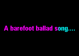 A barefoot ballad song....