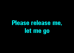 Please release me,

let me go