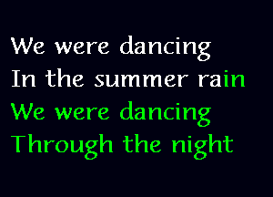 We were dancing
In the summer rain

We were dancing
Through the night