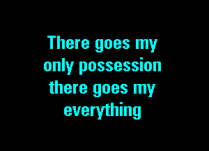 There goes my
only possession

there goes my
everything