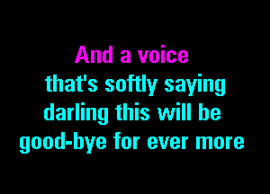 And a voice
that's softly saying

darling this will be
good-hye for ever more