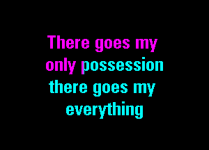 There goes my
only possession

there goes my
everything