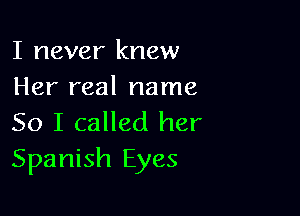 I never knew
Her real name

So I called her
Spanish Eyes