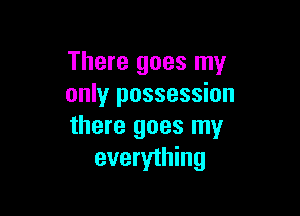 There goes my
only possession

there goes my
everything