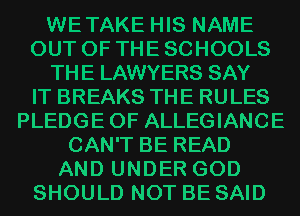 WETAKE HIS NAME
OUT OF THE SCHOOLS
THE LAWYERS SAY
IT BREAKS THE RULES
PLEDGEOF ALLEGIANCE
CAN'T BE READ
AND UNDER GOD
SHOULD NOT BE SAID