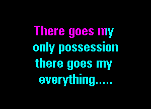 There goes my
only possession

there goes my
everything .....