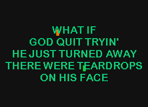 WHAT IF
GOD QUIT TRYIN'
HEJUST TURNED AWAY
THEREWERETIEARDROPS
ON HIS FACE