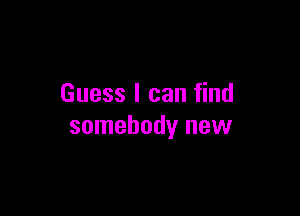 Guess I can find

somebody new
