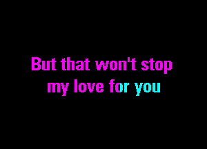 But that won't stop

my love for you