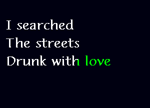 I searched
The streets

Drunk with love