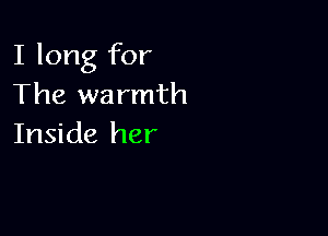 I long for
The warmth

Inside her