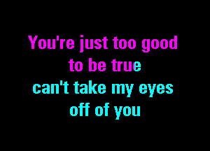 You're just too good
to be true

can't take my eyes
off of you