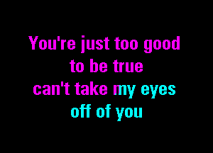 You're just too good
to be true

can't take my eyes
off of you