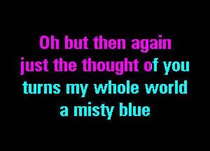 Oh but then again
iust the thought of you

turns my whole world
a misty blue