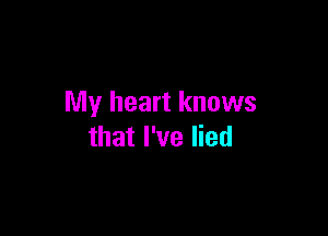 My heart knows

that I've lied