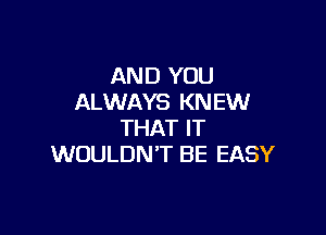 AND YOU
ALWAYS KNEW

THAT IT
WOULDN'T BE EASY