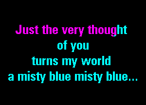 Just the very thought
of you

turns my world
a misty blue misty blue...