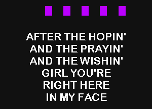 AFTER THE HOPIN'
AND THE PRAYIN'

AND THEWISHIN'
GIRLYOU'RE
RIGHT HERE

IN MY FACE