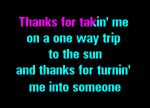 Thanks for takin' me
on a one way trip
to the sun
and thanks for turnin'

me into someone