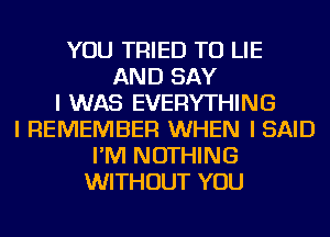 YOU TRIED TO LIE
AND SAY
I WAS EVERYTHING
I REMEMBER WHEN I SAID
I'M NOTHING
WITHOUT YOU