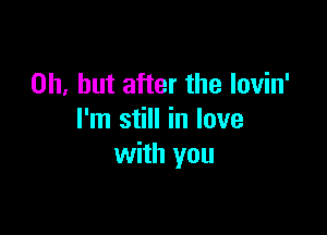 Oh, but after the lovin'

I'm still in love
with you