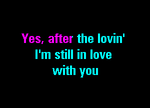 Yes, after the Iovin'

I'm still in love
with you
