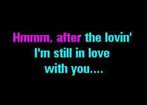 Hmmm, after the lovin'

I'm still in love
with you....