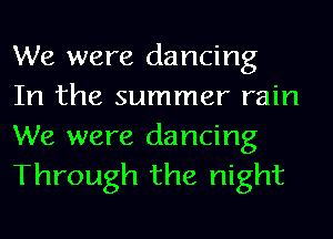 We were dancing
In the summer rain

We were dancing
Through the night